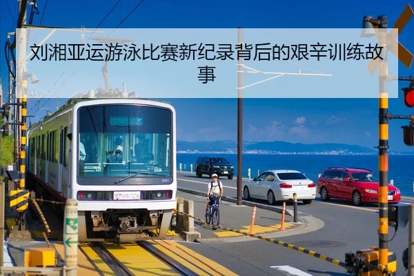 刘湘亚运游泳比赛新纪录背后的艰辛训练故事