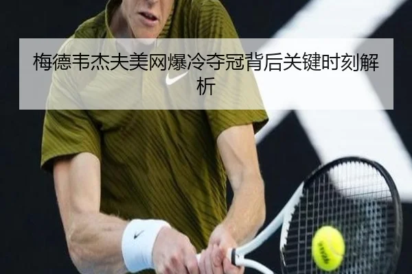 梅德韦杰夫美网爆冷夺冠背后关键时刻解析